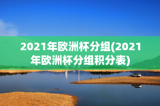 2021年欧洲杯分组(2021年欧洲杯分组积分表)