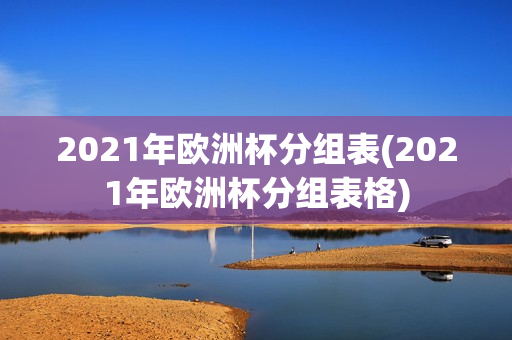 2021年欧洲杯分组表(2021年欧洲杯分组表格)