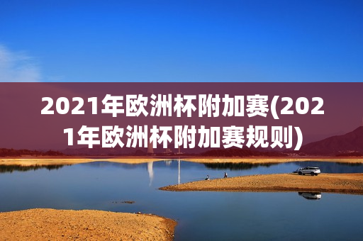 2021年欧洲杯附加赛(2021年欧洲杯附加赛规则)