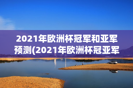 2021年欧洲杯冠军和亚军预测(2021年欧洲杯冠亚军猜测)