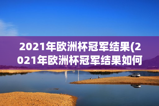 2021年欧洲杯冠军结果(2021年欧洲杯冠军结果如何)