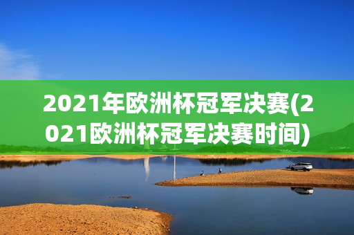 2021年欧洲杯冠军决赛(2021欧洲杯冠军决赛时间)