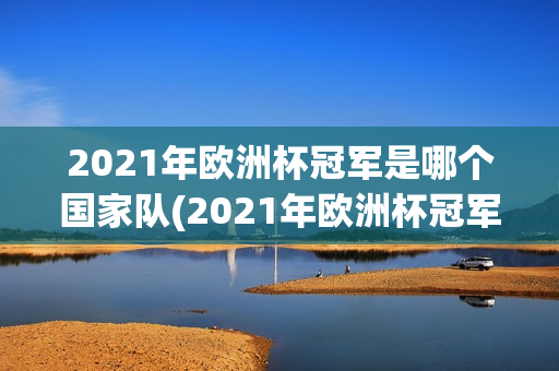 2021年欧洲杯冠军是哪个国家队(2021年欧洲杯冠军是哪个国家队的)