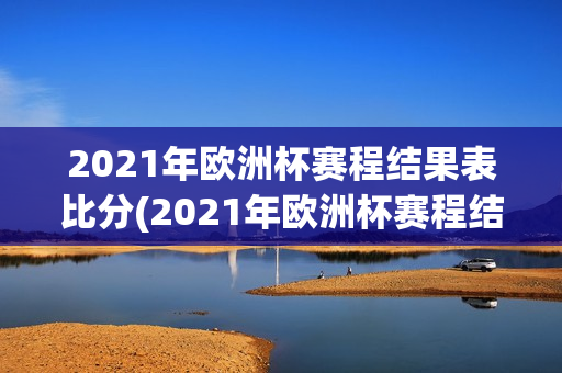 2021年欧洲杯赛程结果表比分(2021年欧洲杯赛程结果表比分)