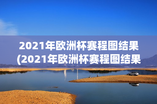 2021年欧洲杯赛程图结果(2021年欧洲杯赛程图结果查询)