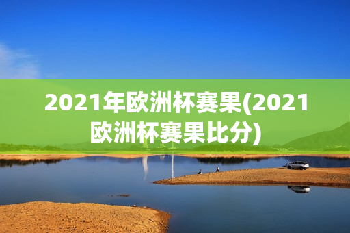 2021年欧洲杯赛果(2021欧洲杯赛果比分)