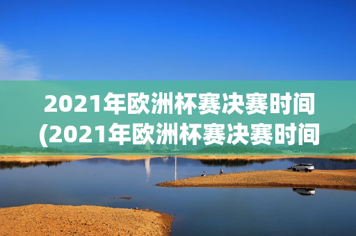 2021年欧洲杯赛决赛时间(2021年欧洲杯赛决赛时间是多少)