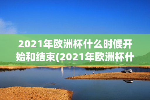 2021年欧洲杯什么时候开始和结束(2021年欧洲杯什么时候开始和结束比赛)