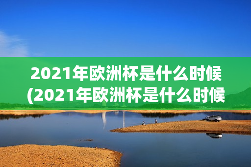 2021年欧洲杯是什么时候(2021年欧洲杯是什么时候开始的)