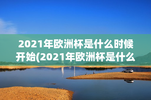 2021年欧洲杯是什么时候开始(2021年欧洲杯是什么时候开始的)