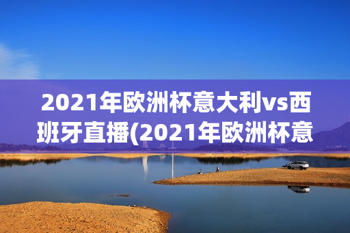 2021年欧洲杯意大利vs西班牙直播(2021年欧洲杯意大利vs西班牙直播回放)