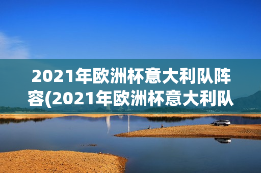 2021年欧洲杯意大利队阵容(2021年欧洲杯意大利队阵容表)