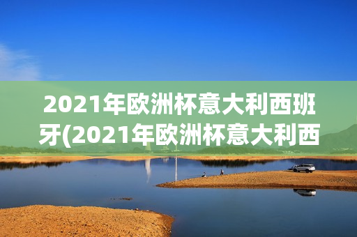 2021年欧洲杯意大利西班牙(2021年欧洲杯意大利西班牙输给谁了)