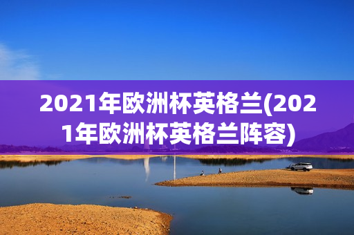 2021年欧洲杯英格兰(2021年欧洲杯英格兰阵容)