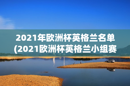 2021年欧洲杯英格兰名单(2021欧洲杯英格兰小组赛战绩)