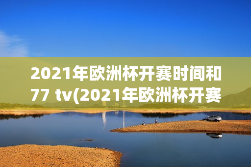 2021年欧洲杯开赛时间和77 tv(2021年欧洲杯开赛日期)