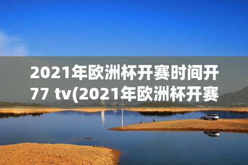 2021年欧洲杯开赛时间开77 tv(2021年欧洲杯开赛日期)