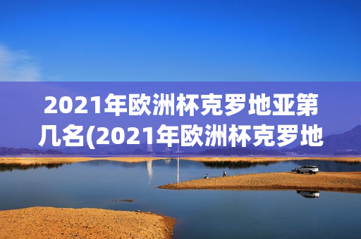 2021年欧洲杯克罗地亚第几名(2021年欧洲杯克罗地亚第几名进球)