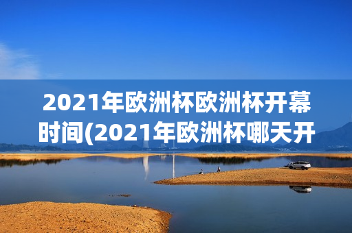 2021年欧洲杯欧洲杯开幕时间(2021年欧洲杯哪天开幕)