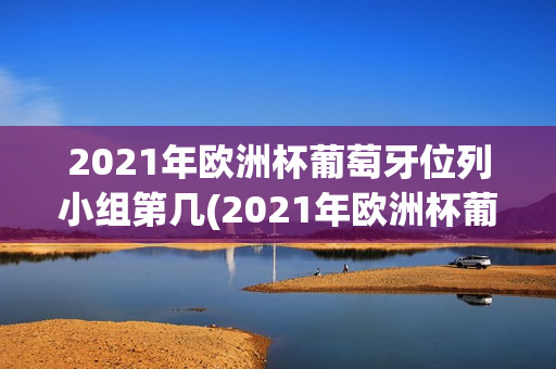 2021年欧洲杯葡萄牙位列小组第几(2021年欧洲杯葡萄牙位列小组第几名)