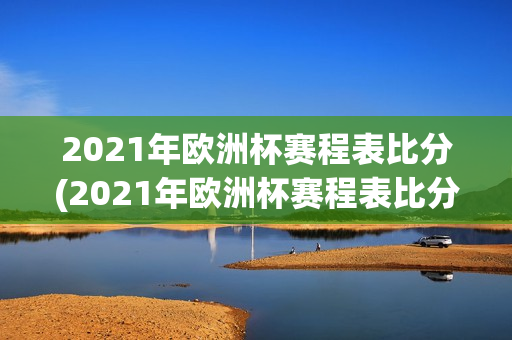 2021年欧洲杯赛程表比分(2021年欧洲杯赛程表比分结果)