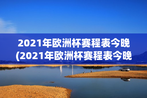 2021年欧洲杯赛程表今晚(2021年欧洲杯赛程表今晚比赛)