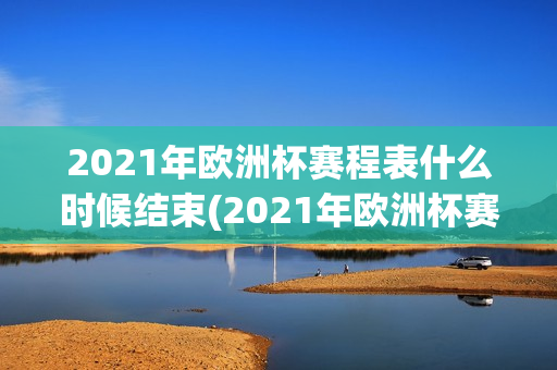 2021年欧洲杯赛程表什么时候结束(2021年欧洲杯赛程表什么时候结束的)