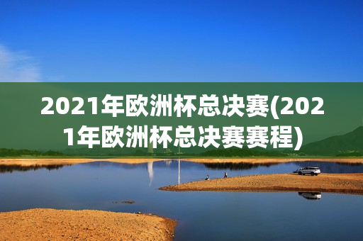 2021年欧洲杯总决赛(2021年欧洲杯总决赛赛程)