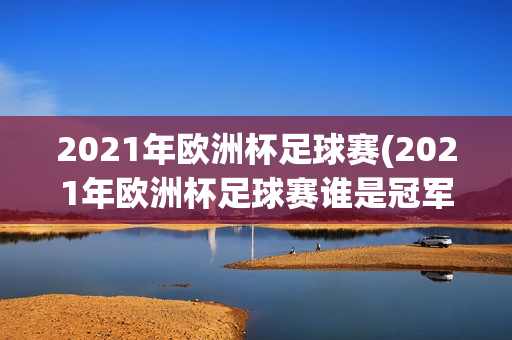 2021年欧洲杯足球赛(2021年欧洲杯足球赛谁是冠军)