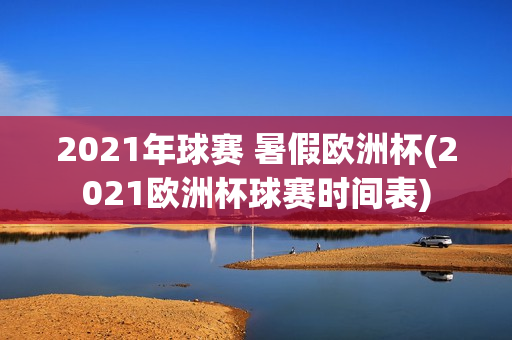 2021年球赛 暑假欧洲杯(2021欧洲杯球赛时间表)