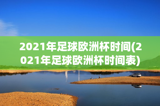 2021年足球欧洲杯时间(2021年足球欧洲杯时间表)