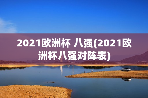 2021欧洲杯 八强(2021欧洲杯八强对阵表)