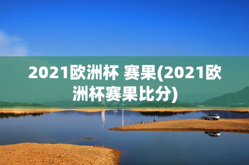 2021欧洲杯 赛果(2021欧洲杯赛果比分)