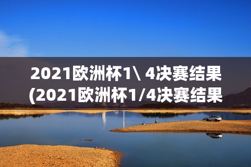 2021欧洲杯1\ 4决赛结果(2021欧洲杯1/4决赛结果)