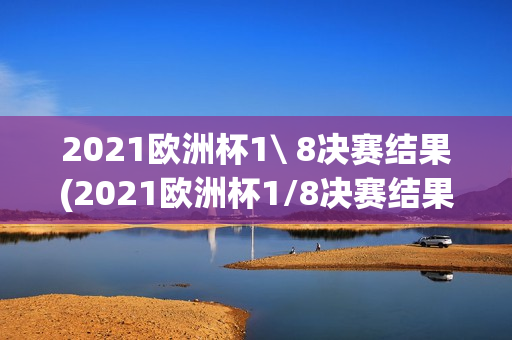 2021欧洲杯1\ 8决赛结果(2021欧洲杯1/8决赛结果)