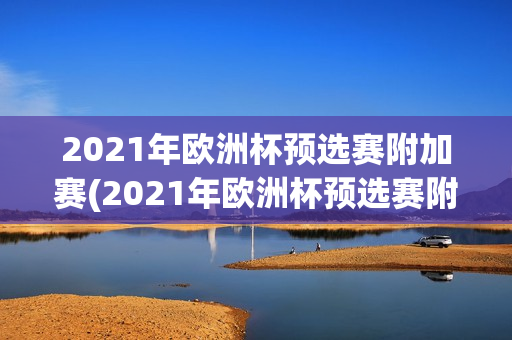 2021年欧洲杯预选赛附加赛(2021年欧洲杯预选赛附加赛结果)