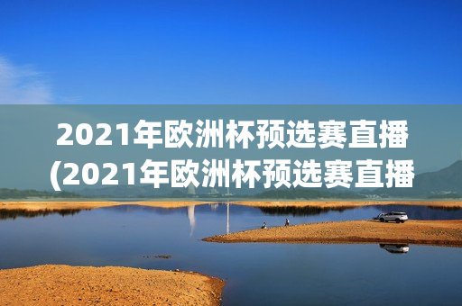 2021年欧洲杯预选赛直播(2021年欧洲杯预选赛直播视频)