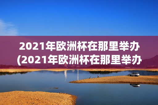 2021年欧洲杯在那里举办(2021年欧洲杯在那里举办比赛)