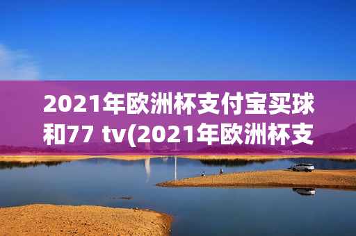 2021年欧洲杯支付宝买球和77 tv(2021年欧洲杯支付宝买球指98db in)