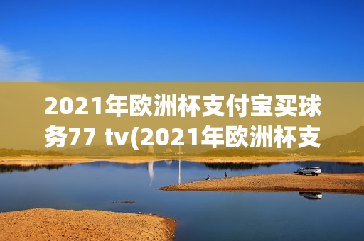 2021年欧洲杯支付宝买球务77 tv(2021年欧洲杯支付宝买球指98db in)