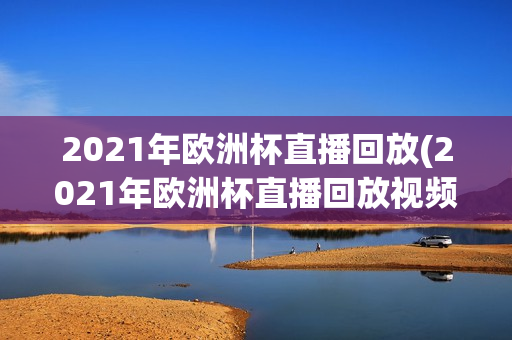 2021年欧洲杯直播回放(2021年欧洲杯直播回放视频)