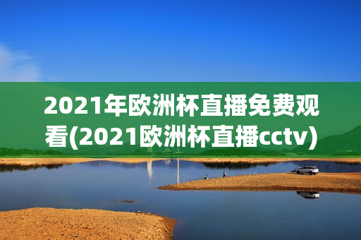 2021年欧洲杯直播免费观看(2021欧洲杯直播cctv)