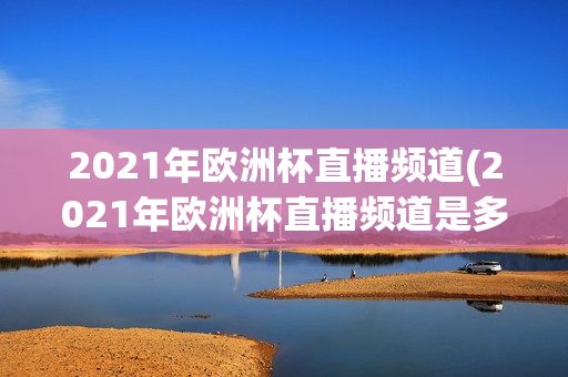 2021年欧洲杯直播频道(2021年欧洲杯直播频道是多少)