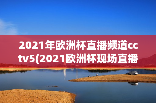 2021年欧洲杯直播频道cctv5(2021欧洲杯现场直播cctv5)