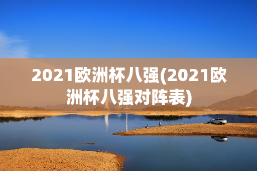 2021欧洲杯八强(2021欧洲杯八强对阵表)