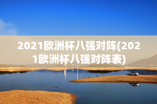 2021欧洲杯八强对阵(2021欧洲杯八强对阵表)