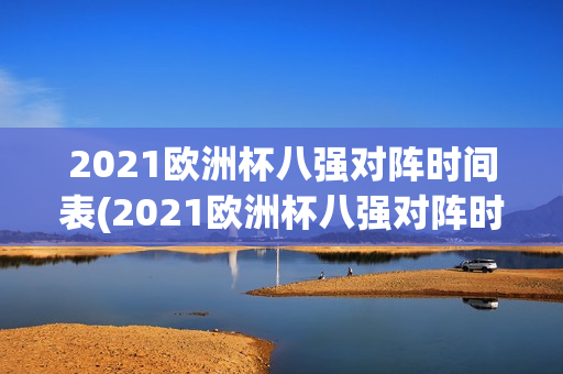 2021欧洲杯八强对阵时间表(2021欧洲杯八强对阵时间表格)