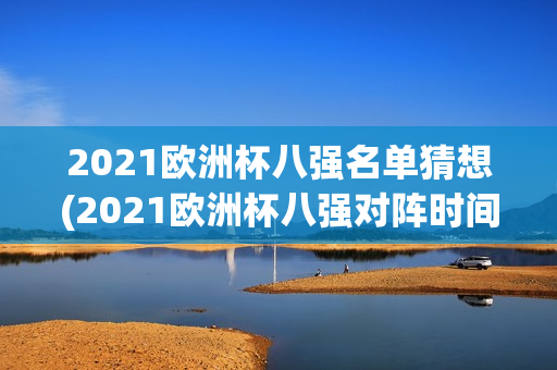 2021欧洲杯八强名单猜想(2021欧洲杯八强对阵时间表)