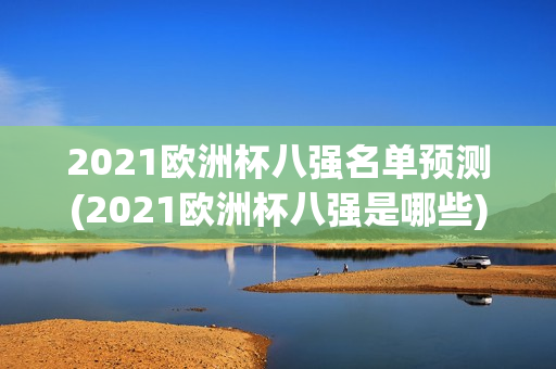 2021欧洲杯八强名单预测(2021欧洲杯八强是哪些)