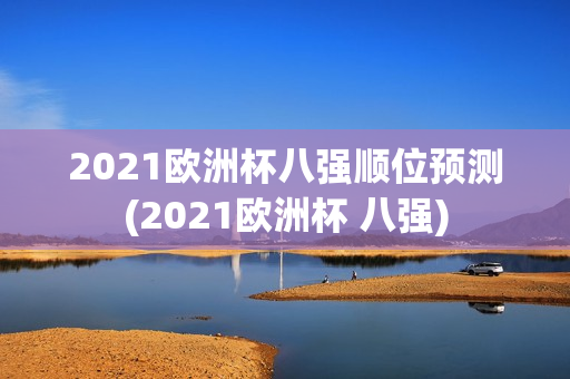 2021欧洲杯八强顺位预测(2021欧洲杯 八强)